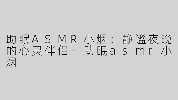 助眠ASMR小烟：静谧夜晚的心灵伴侣-助眠asmr小烟