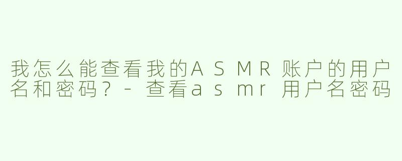 我怎么能查看我的ASMR账户的用户名和密码？-查看asmr用户名密码