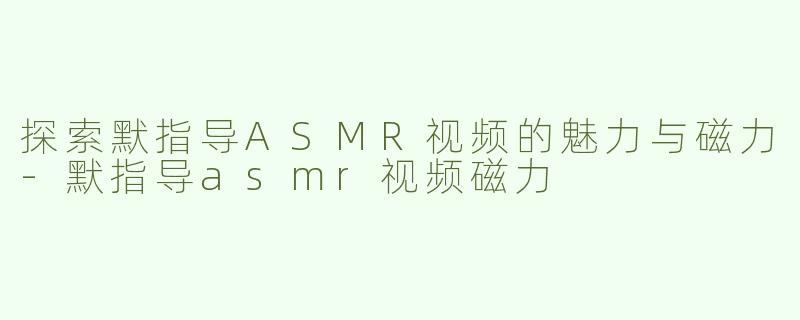 探索默指导ASMR视频的魅力与磁力-默指导asmr视频磁力