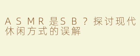 ASMR是SB？探讨现代休闲方式的误解