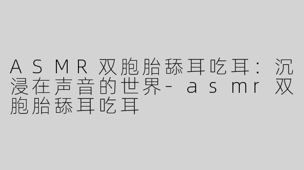 ASMR双胞胎舔耳吃耳：沉浸在声音的世界