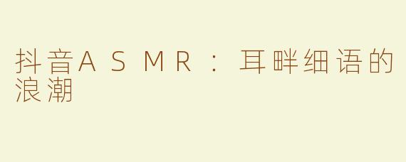 抖音ASMR：耳畔细语的浪潮