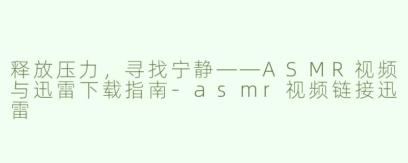 释放压力，寻找宁静——ASMR视频与迅雷下载指南-asmr视频链接迅雷