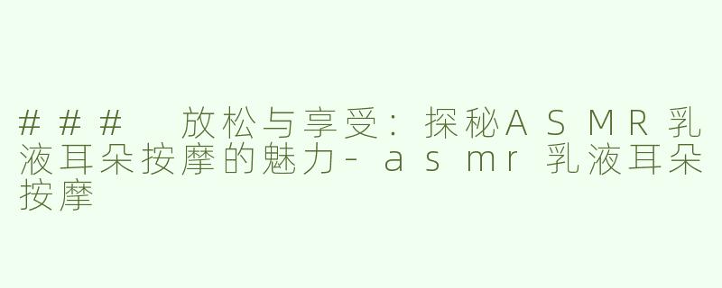 ### 放松与享受：探秘ASMR乳液耳朵按摩的魅力