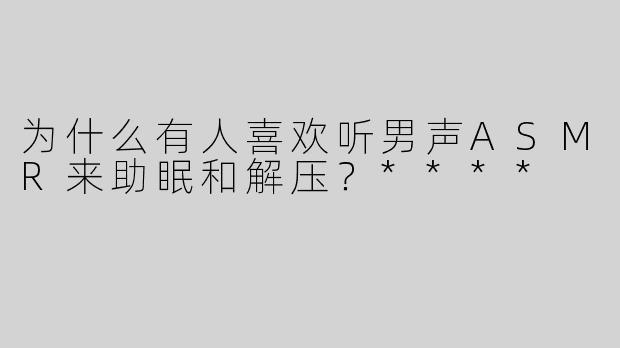 为什么有人喜欢听男声ASMR来助眠和解压？****