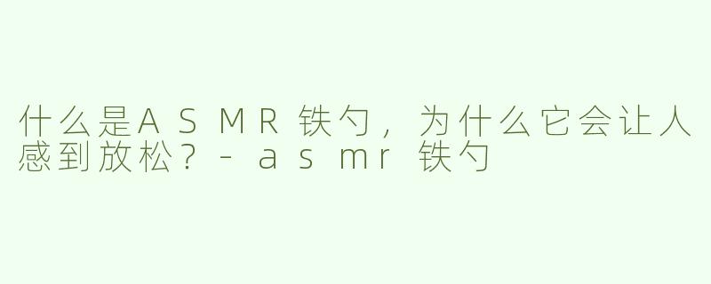 什么是ASMR铁勺，为什么它会让人感到放松？