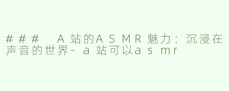 ### A站的ASMR魅力：沉浸在声音的世界-a站可以asmr