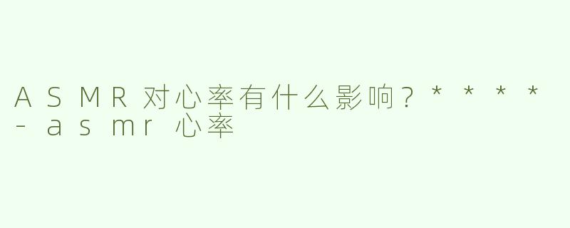 ASMR对心率有什么影响？****-asmr心率