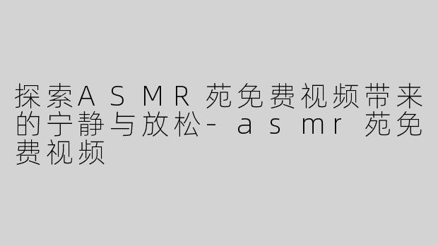 探索ASMR苑免费视频带来的宁静与放松-asmr苑免费视频