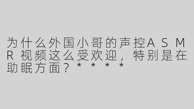 为什么外国小哥的声控ASMR视频这么受欢迎，特别是在助眠方面？****