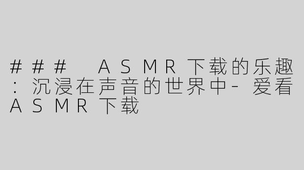 ### ASMR下载的乐趣：沉浸在声音的世界中