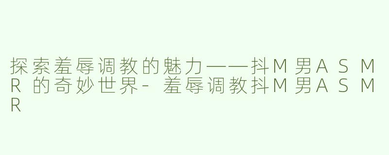 探索羞辱调教的魅力——抖M男ASMR的奇妙世界-羞辱调教抖M男ASMR