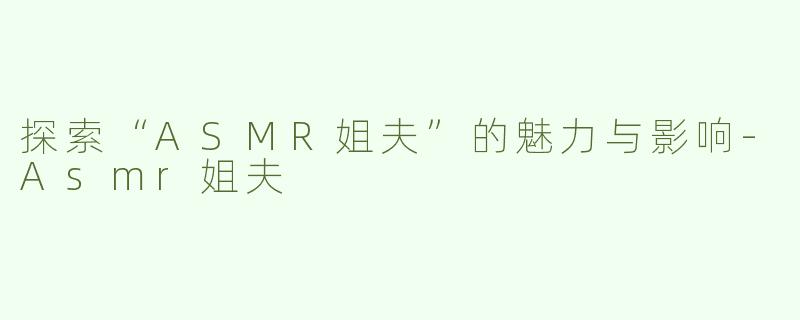 探索“ASMR姐夫”的魅力与影响