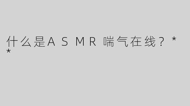 什么是ASMR喘气在线？**