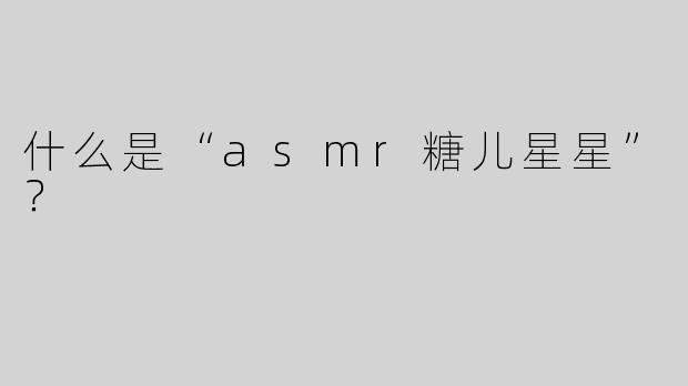 什么是“asmr糖儿星星”？  