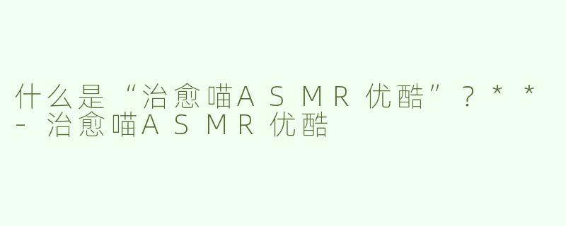 什么是“治愈喵ASMR优酷”？**