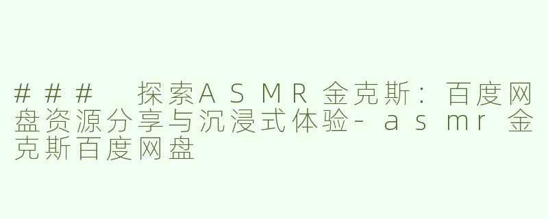 ### 探索ASMR金克斯：百度网盘资源分享与沉浸式体验