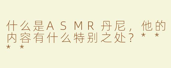 什么是ASMR丹尼，他的内容有什么特别之处？****