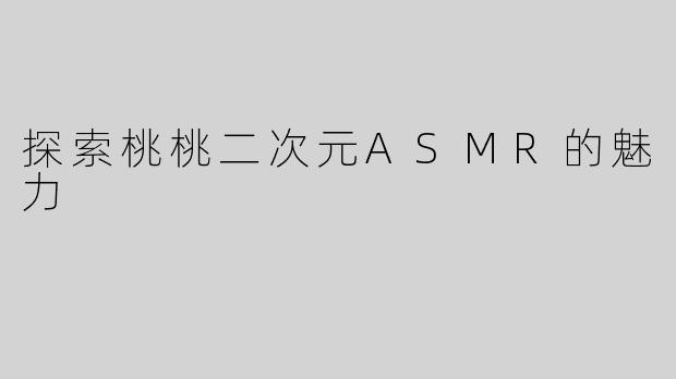 探索桃桃二次元ASMR的魅力