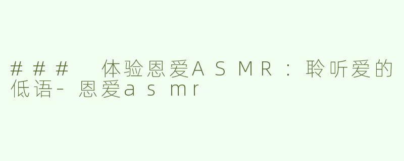 ### 体验恩爱ASMR：聆听爱的低语