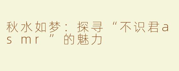 秋水如梦：探寻“不识君asmr”的魅力
