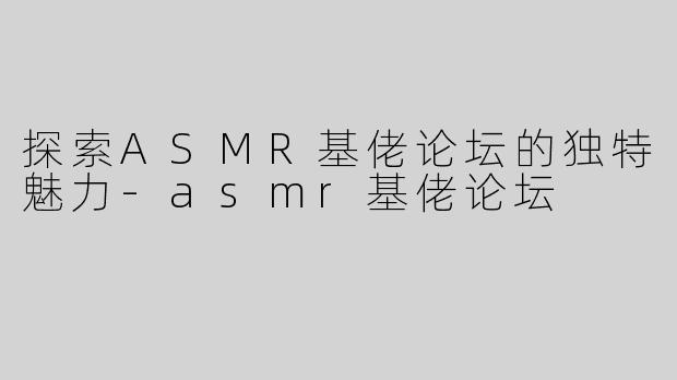 探索ASMR基佬论坛的独特魅力