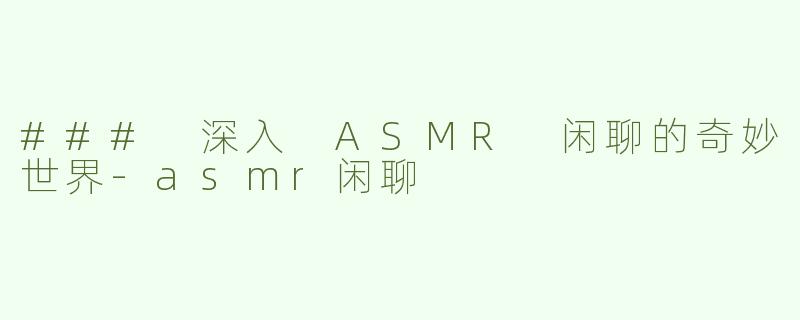 ### 深入 ASMR 闲聊的奇妙世界