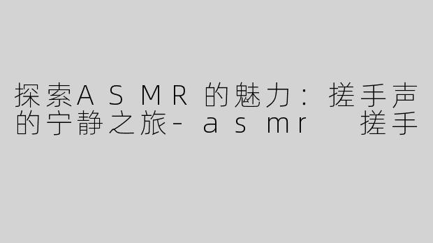 探索ASMR的魅力：搓手声的宁静之旅-asmr 搓手