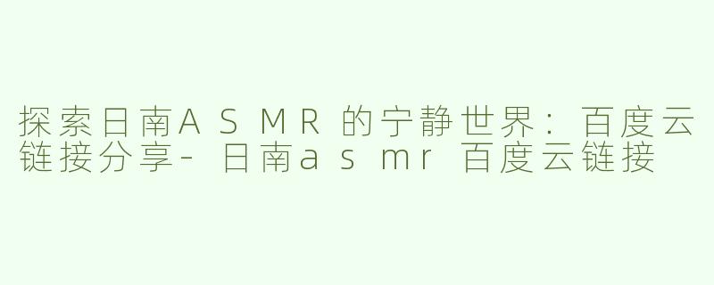 探索日南ASMR的宁静世界：百度云链接分享