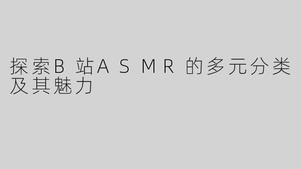 探索B站ASMR的多元分类及其魅力