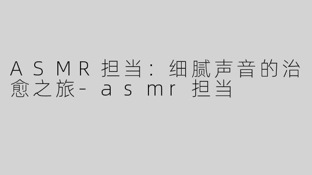 ASMR担当：细腻声音的治愈之旅-asmr担当
