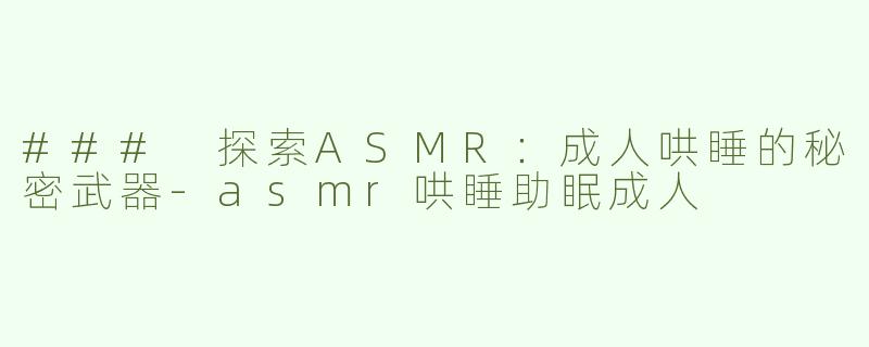 ### 探索ASMR：成人哄睡的秘密武器-asmr哄睡助眠成人