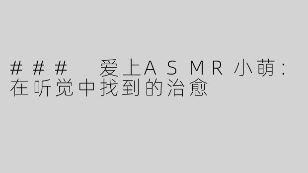 ### 爱上ASMR小萌：在听觉中找到的治愈