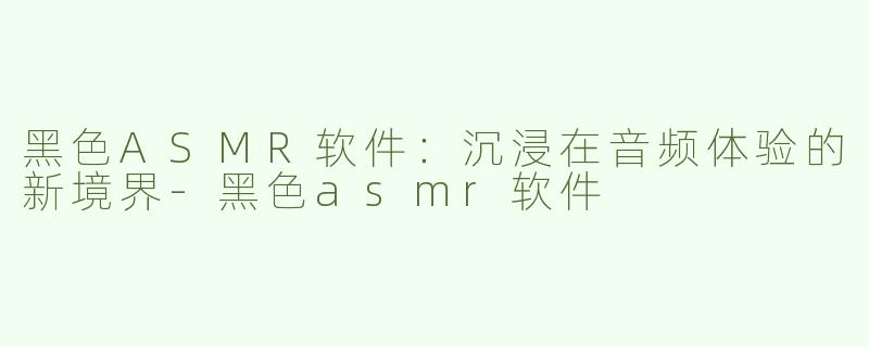 黑色ASMR软件：沉浸在音频体验的新境界-黑色asmr软件
