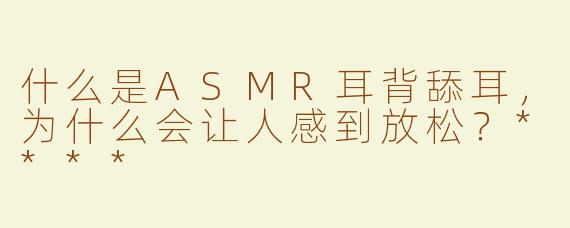 什么是ASMR耳背舔耳，为什么会让人感到放松？****