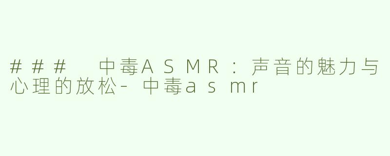 ### 中毒ASMR：声音的魅力与心理的放松-中毒asmr