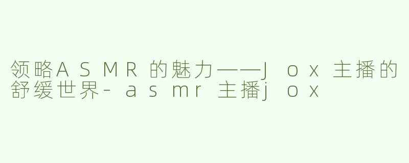 领略ASMR的魅力——Jox主播的舒缓世界