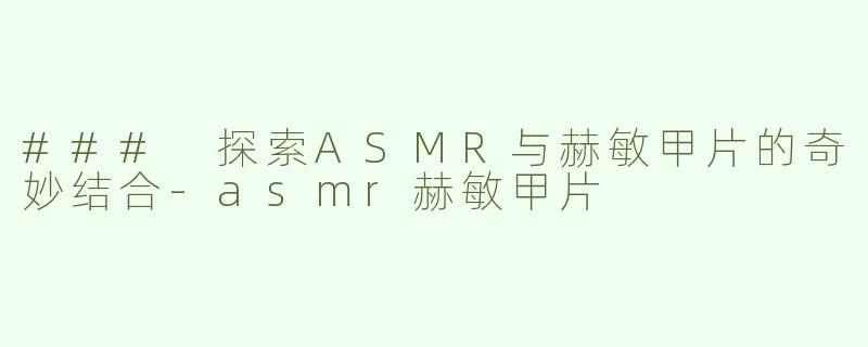 ### 探索ASMR与赫敏甲片的奇妙结合-asmr赫敏甲片