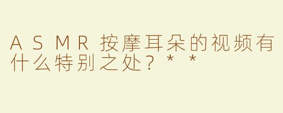 ASMR按摩耳朵的视频有什么特别之处？**