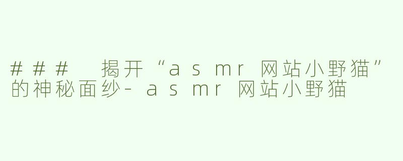 ### 揭开“asmr网站小野猫”的神秘面纱-asmr网站小野猫