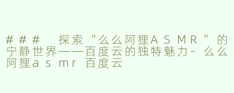 ### 探索“么么阿狸ASMR”的宁静世界——百度云的独特魅力-么么阿狸asmr百度云