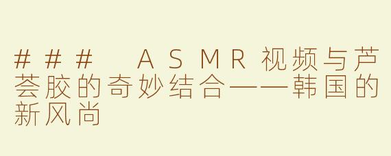 ### ASMR视频与芦荟胶的奇妙结合——韩国的新风尚