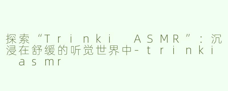探索“Trinki ASMR”：沉浸在舒缓的听觉世界中