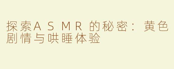 探索ASMR的秘密：黄色剧情与哄睡体验
