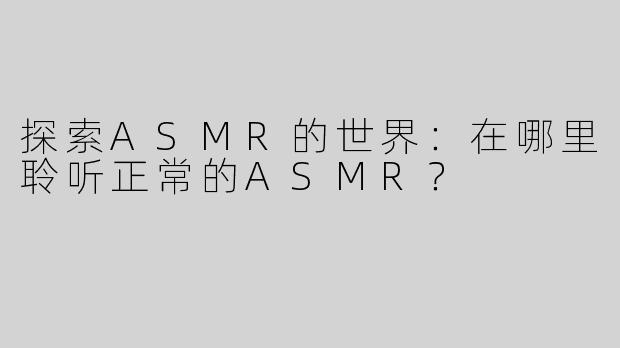 探索ASMR的世界：在哪里聆听正常的ASMR？