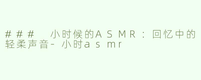 ### 小时候的ASMR：回忆中的轻柔声音-小时asmr