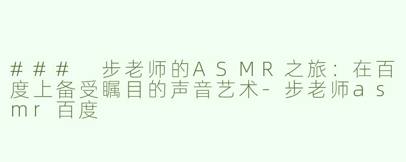 ### 步老师的ASMR之旅：在百度上备受瞩目的声音艺术-步老师asmr百度