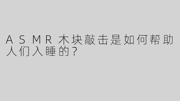 ASMR木块敲击是如何帮助人们入睡的？