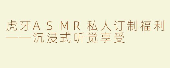 虎牙ASMR私人订制福利——沉浸式听觉享受