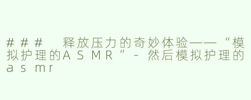 ### 释放压力的奇妙体验——“模拟护理的ASMR”-然后模拟护理的asmr